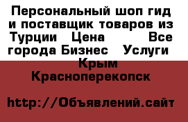 Персональный шоп-гид и поставщик товаров из Турции › Цена ­ 100 - Все города Бизнес » Услуги   . Крым,Красноперекопск